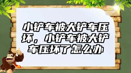 小鏟車被大鏟車壓壞，小鏟車被大鏟車壓壞了怎么辦