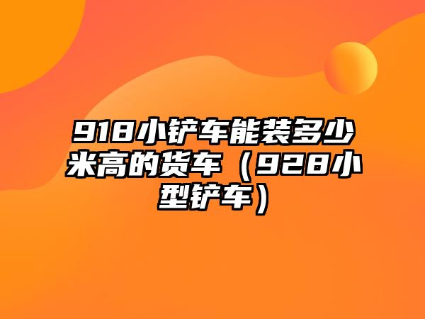 918小鏟車能裝多少米高的貨車（928小型鏟車）