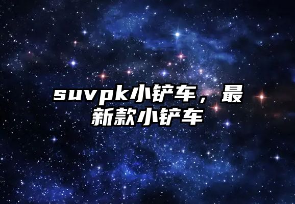 suvpk小鏟車，最新款小鏟車