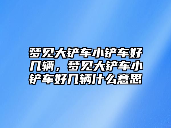 夢見大鏟車小鏟車好幾輛，夢見大鏟車小鏟車好幾輛什么意思