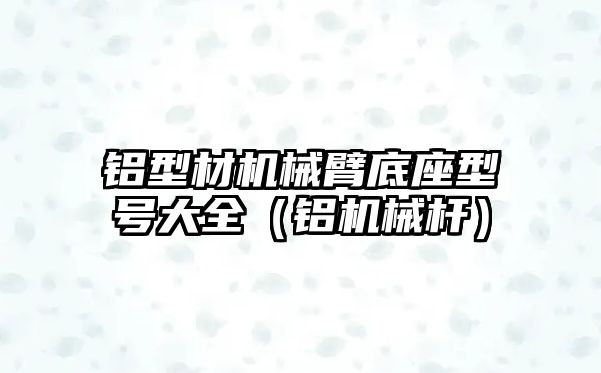 鋁型材機械臂底座型號大全（鋁機械桿）