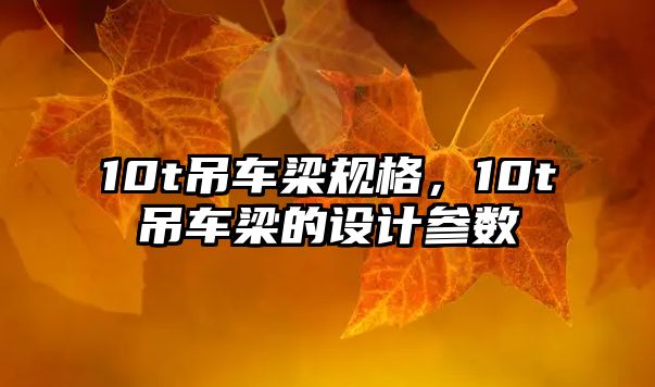 10t吊車梁規(guī)格，10t吊車梁的設(shè)計(jì)參數(shù)