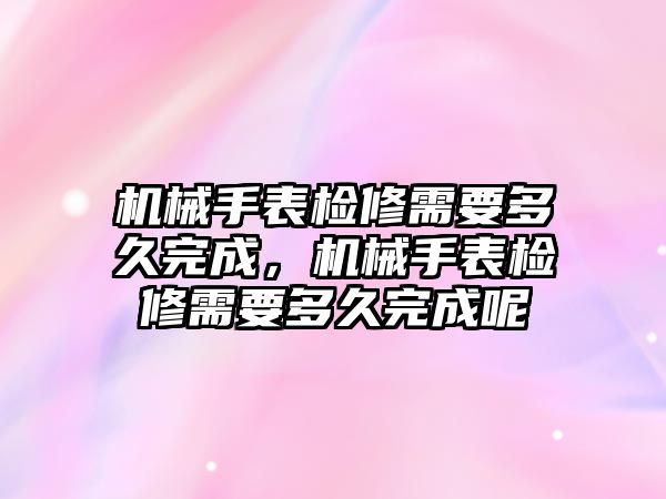 機(jī)械手表檢修需要多久完成，機(jī)械手表檢修需要多久完成呢