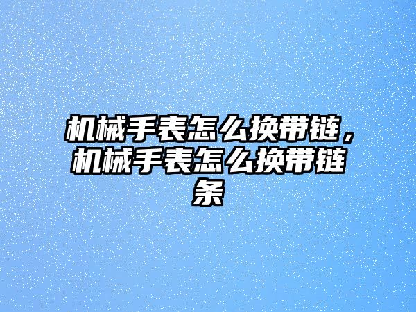 機械手表怎么換帶鏈，機械手表怎么換帶鏈條