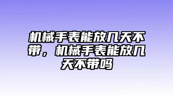 機械手表能放幾天不帶，機械手表能放幾天不帶嗎