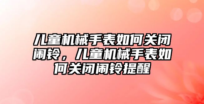 兒童機械手表如何關閉鬧鈴，兒童機械手表如何關閉鬧鈴提醒