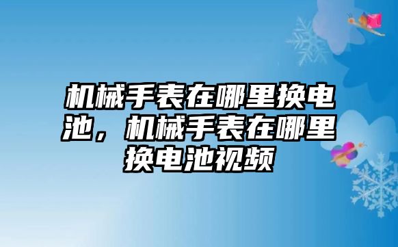 機械手表在哪里換電池，機械手表在哪里換電池視頻