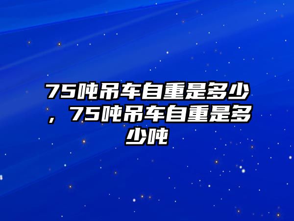 75噸吊車自重是多少，75噸吊車自重是多少噸