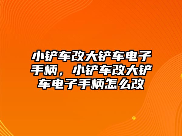 小鏟車改大鏟車電子手柄，小鏟車改大鏟車電子手柄怎么改