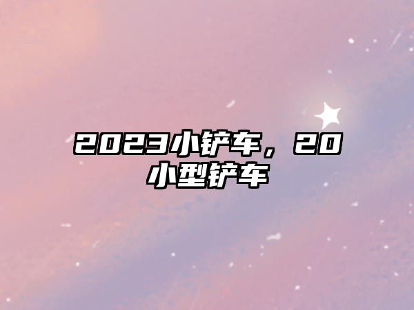 2023小鏟車，20小型鏟車