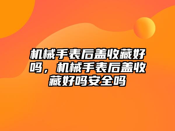 機械手表后蓋收藏好嗎，機械手表后蓋收藏好嗎安全嗎