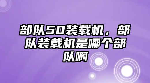 部隊50裝載機，部隊裝載機是哪個部隊啊