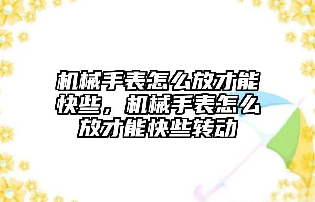 機械手表怎么放才能快些，機械手表怎么放才能快些轉動