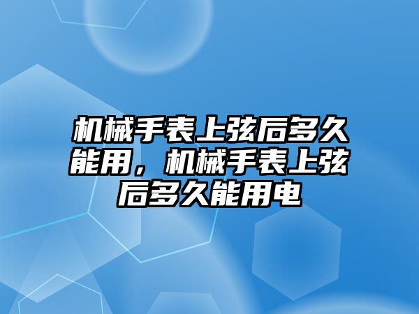 機械手表上弦后多久能用，機械手表上弦后多久能用電