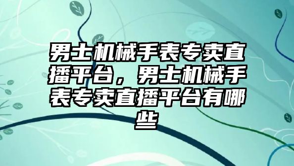 男士機械手表專賣直播平臺，男士機械手表專賣直播平臺有哪些