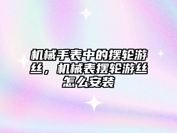 機械手表中的擺輪游絲，機械表擺輪游絲怎么安裝