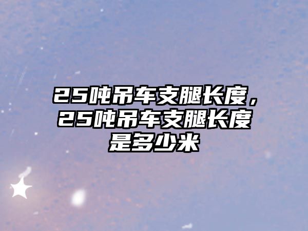 25噸吊車支腿長度，25噸吊車支腿長度是多少米