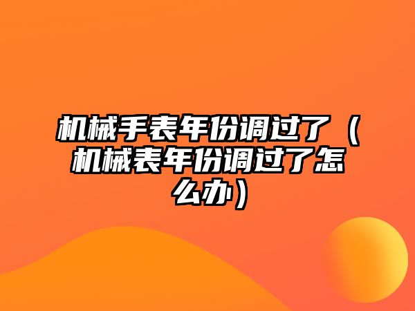 機械手表年份調過了（機械表年份調過了怎么辦）