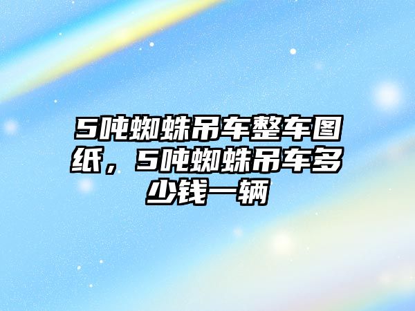 5噸蜘蛛吊車整車圖紙，5噸蜘蛛吊車多少錢一輛