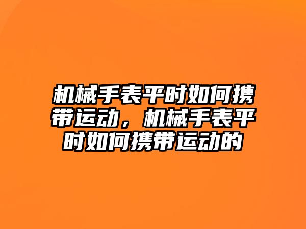 機械手表平時如何攜帶運動，機械手表平時如何攜帶運動的