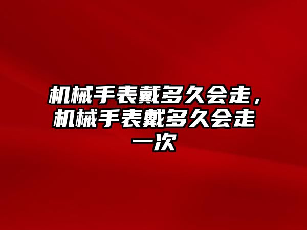 機械手表戴多久會走，機械手表戴多久會走一次