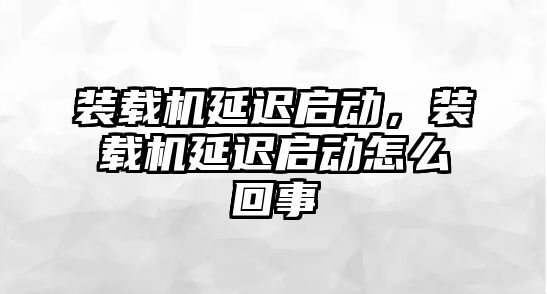 裝載機延遲啟動，裝載機延遲啟動怎么回事