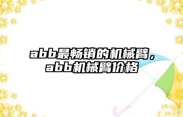 abb最暢銷的機械臂，abb機械臂價格