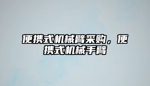 便攜式機械臂采購，便攜式機械手臂