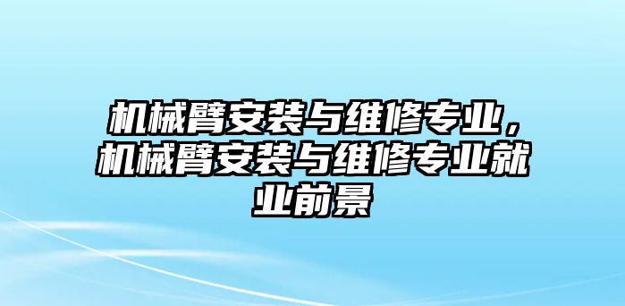 機械臂安裝與維修專業，機械臂安裝與維修專業就業前景