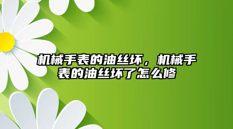 機械手表的油絲壞，機械手表的油絲壞了怎么修