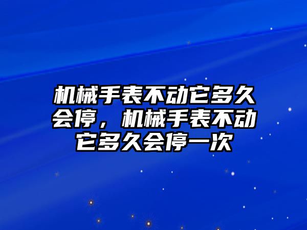 機械手表不動它多久會停，機械手表不動它多久會停一次