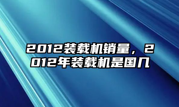 2012裝載機銷量，2012年裝載機是國幾