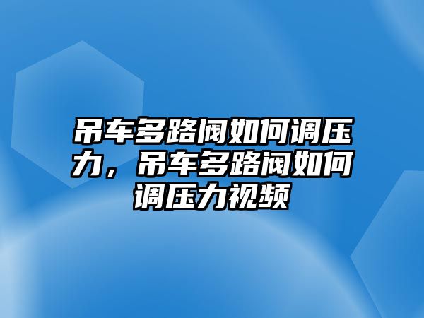 吊車多路閥如何調(diào)壓力，吊車多路閥如何調(diào)壓力視頻