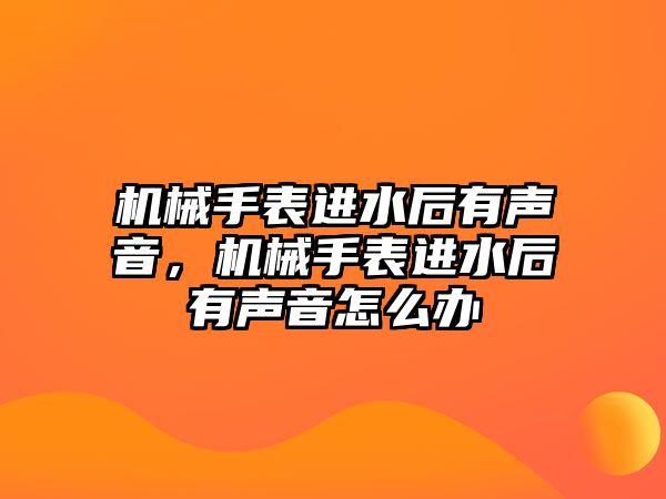 機械手表進水后有聲音，機械手表進水后有聲音怎么辦