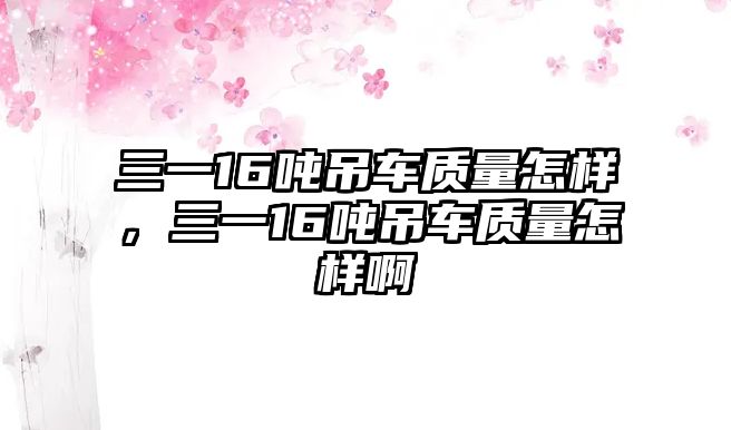 三一16噸吊車質量怎樣，三一16噸吊車質量怎樣啊