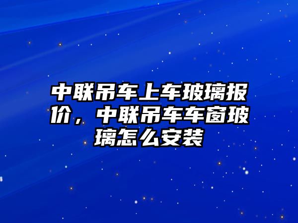 中聯吊車上車玻璃報價，中聯吊車車窗玻璃怎么安裝