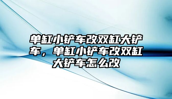 單缸小鏟車改雙缸大鏟車，單缸小鏟車改雙缸大鏟車怎么改