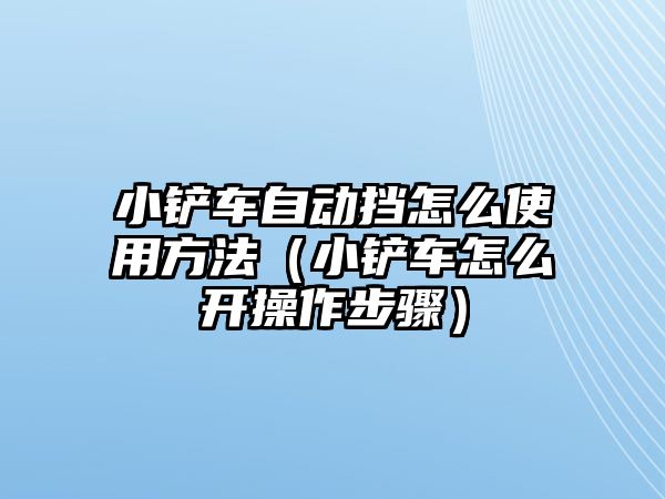 小鏟車自動擋怎么使用方法（小鏟車怎么開操作步驟）