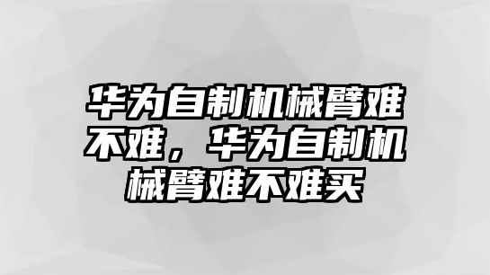 華為自制機械臂難不難，華為自制機械臂難不難買