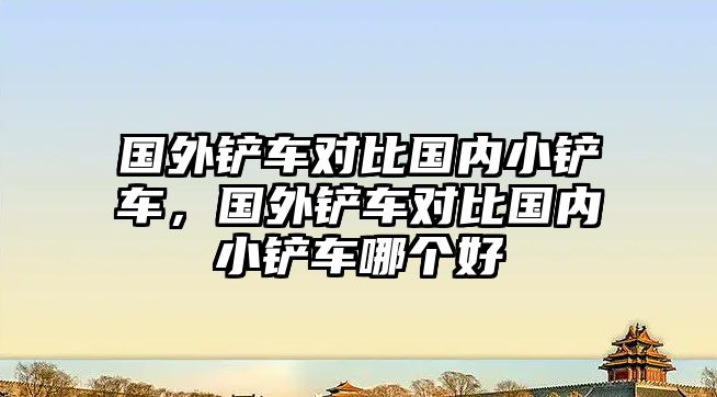 國(guó)外鏟車(chē)對(duì)比國(guó)內(nèi)小鏟車(chē)，國(guó)外鏟車(chē)對(duì)比國(guó)內(nèi)小鏟車(chē)哪個(gè)好