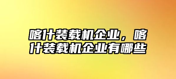 喀什裝載機企業，喀什裝載機企業有哪些