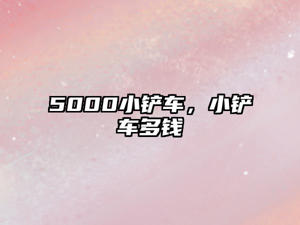 5000小鏟車(chē)，小鏟車(chē)多錢(qián)