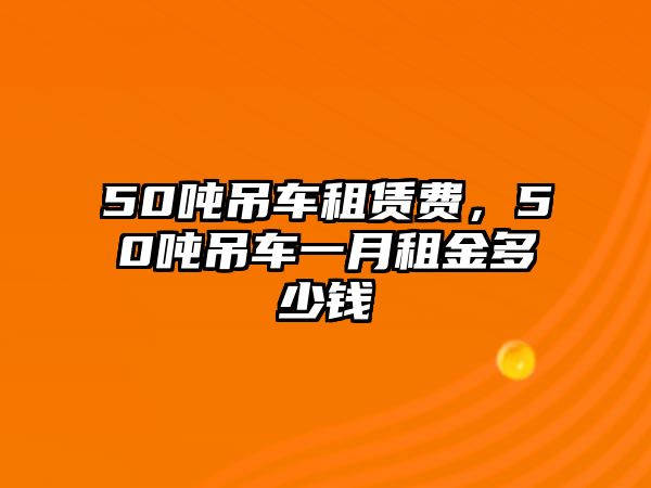 50噸吊車租賃費，50噸吊車一月租金多少錢