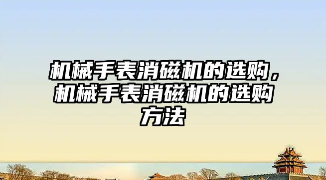 機械手表消磁機的選購，機械手表消磁機的選購方法