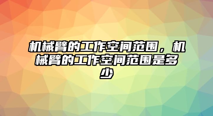 機械臂的工作空間范圍，機械臂的工作空間范圍是多少