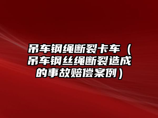 吊車鋼繩斷裂卡車（吊車鋼絲繩斷裂造成的事故賠償案例）