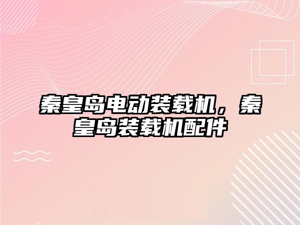 秦皇島電動裝載機，秦皇島裝載機配件