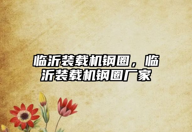 臨沂裝載機鋼圈，臨沂裝載機鋼圈廠家