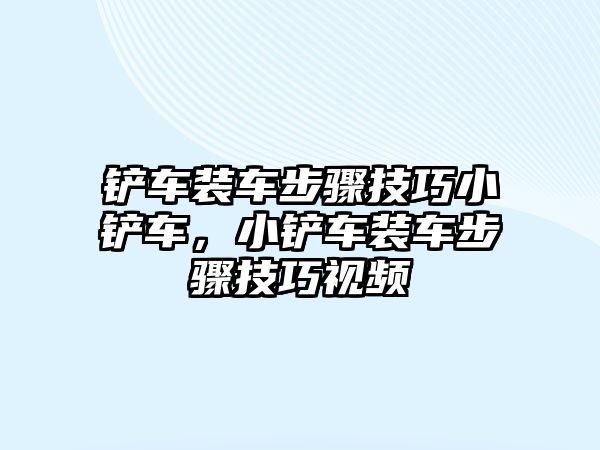 鏟車裝車步驟技巧小鏟車，小鏟車裝車步驟技巧視頻