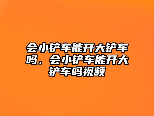 會小鏟車能開大鏟車嗎，會小鏟車能開大鏟車嗎視頻